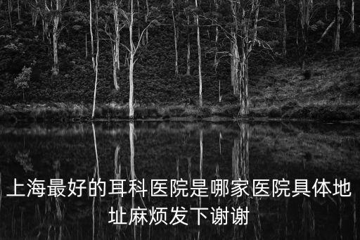 上海最好的耳科醫院是哪家醫院具體地址麻煩發下謝謝