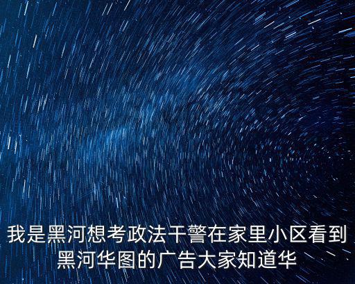 我是黑河想考政法干警在家里小區看到黑河華圖的廣告大家知道華