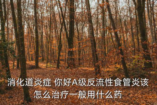消化道炎癥 你好A級反流性食管炎該怎么治療一般用什么藥
