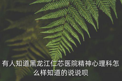 有人知道黑龍江仁芯醫院精神心理科怎么樣知道的說說唄