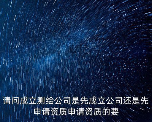 請問成立測繪公司是先成立公司還是先申請資質申請資質的要