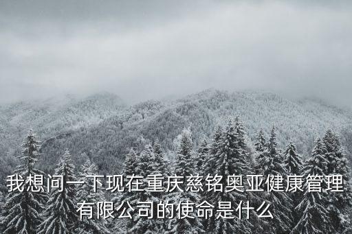 我想問一下現在重慶慈銘奧亞健康管理有限公司的使命是什么