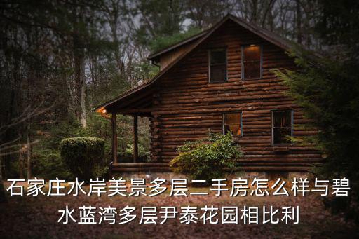 水岸美景，石家莊水岸美景多層二手房怎么樣與碧水藍灣多層尹泰花園相比利