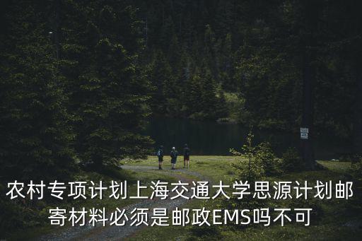 農村專項計劃上海交通大學思源計劃郵寄材料必須是郵政EMS嗎不可
