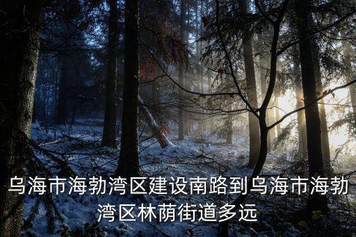 烏海市海勃灣區(qū)，烏海市海勃灣區(qū)建設(shè)南路到烏海市海勃灣區(qū)林蔭街道多遠(yuǎn)