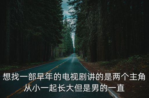 想找一部早年的電視劇講的是兩個主角從小一起長大但是男的一直
