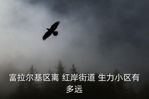 富拉爾基區(qū)離 紅岸街道 生力小區(qū)有多遠(yuǎn)