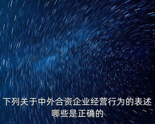 下列關于中外合資企業經營行為的表述哪些是正確的