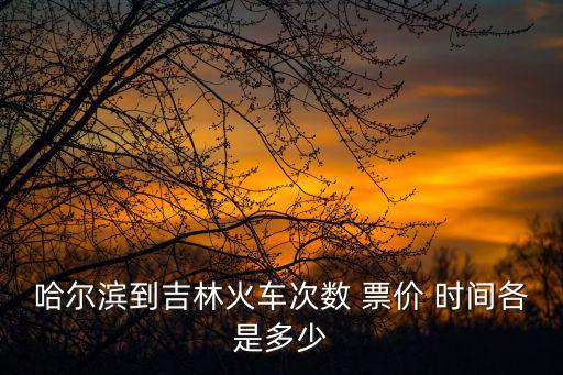 哈爾濱到吉林火車次數 票價 時間各是多少