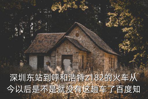 深圳東站到呼和浩特z182的火車從今以后是不是就沒(méi)有這趟車了百度知
