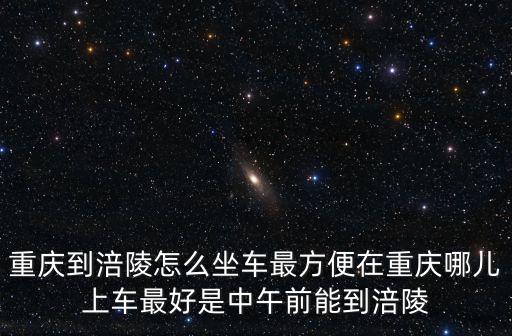 重慶到涪陵怎么坐車最方便在重慶哪兒上車最好是中午前能到涪陵