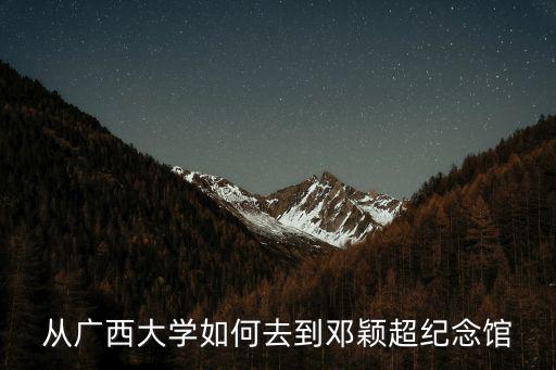 從廣西大學如何去到鄧穎超紀念館