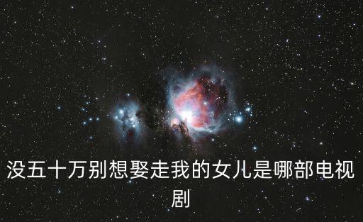 風光大嫁電視劇，丈母娘非要50萬的電視劇是