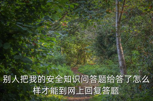 別人把我的安全知識問答題給答了怎么樣才能到網上回復答題