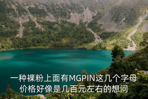 一種裸粉上面有MGPIN這幾個字母價格好像是幾百元左右的想問