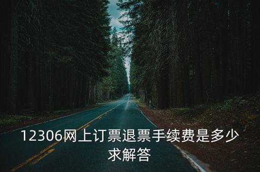 12306退票手續費，火車票退票的手續費是多少