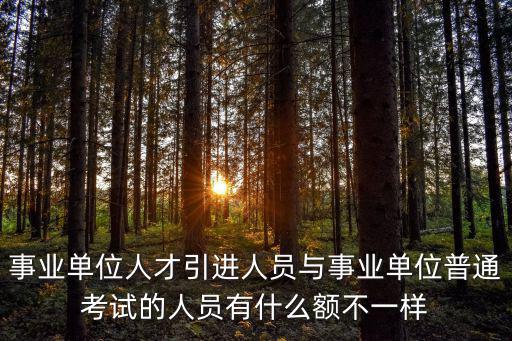 事業單位人才引進人員與事業單位普通考試的人員有什么額不一樣