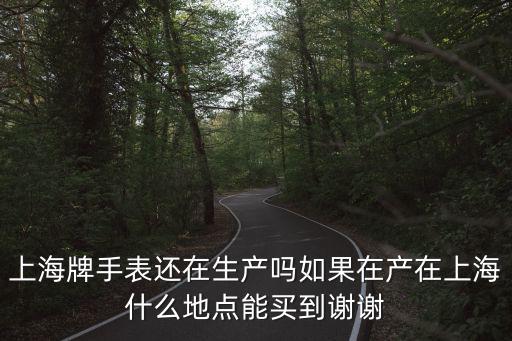 上海牌手表還在生產嗎如果在產在上海什么地點能買到謝謝