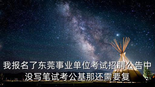 我報名了東莞事業單位考試招聘公告中沒寫筆試考公基那還需要復
