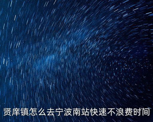 賢庠鎮(zhèn)怎么去寧波南站快速不浪費時間