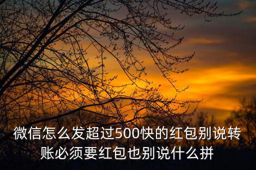 微信怎么發超過500快的紅包別說轉賬必須要紅包也別說什么拼
