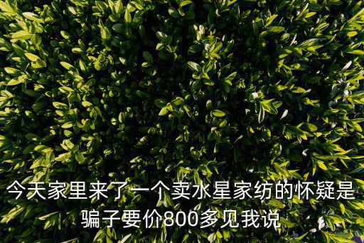 今天家里來了一個賣水星家紡的懷疑是騙子要價800多見我說