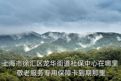 上海市徐匯區龍華街道社保中心在哪里 敬老服務專用保障卡到期那里
