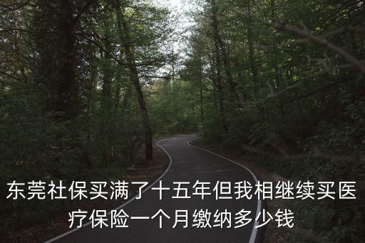 東莞社保買滿了十五年但我相繼續買醫療保險一個月繳納多少錢