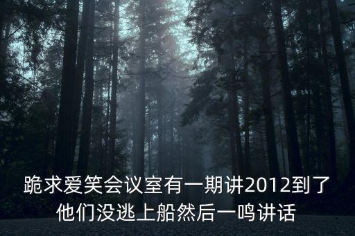 跪求愛笑會(huì)議室有一期講2012到了他們沒逃上船然后一鳴講話