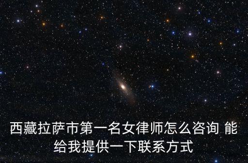 西藏拉薩市第一名女律師怎么咨詢 能給我提供一下聯(lián)系方式
