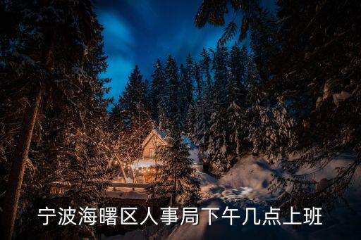 寧波海曙區人事局下午幾點上班