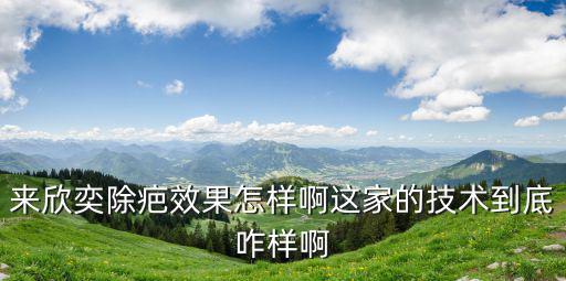 來欣奕除疤效果怎樣啊這家的技術到底咋樣啊