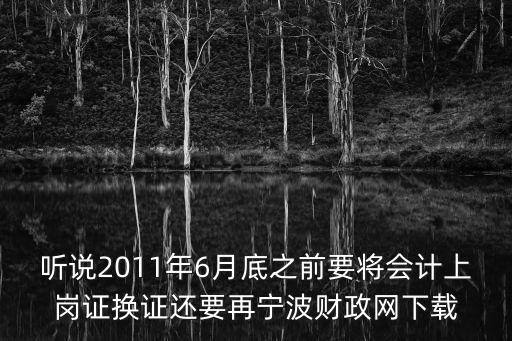 聽說2011年6月底之前要將會計上崗證換證還要再寧波財政網下載