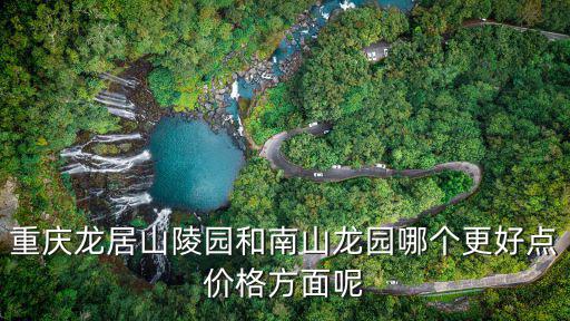 重慶龍居山陵園和南山龍園哪個更好點價格方面呢