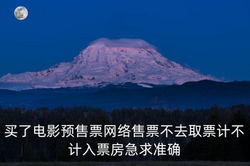 網絡售票，買了電影預售票網絡售票不去取票計不計入票房急求準確
