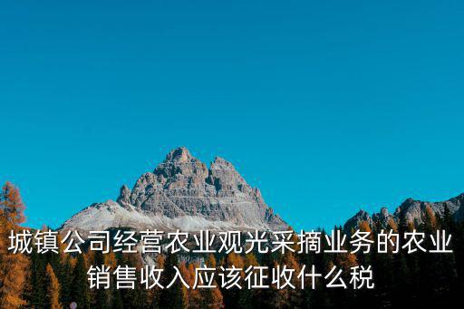 城鎮公司經營農業觀光采摘業務的農業銷售收入應該征收什么稅