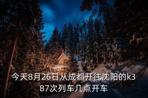 今天8月26日從成都開往沈陽的k387次列車幾點開車