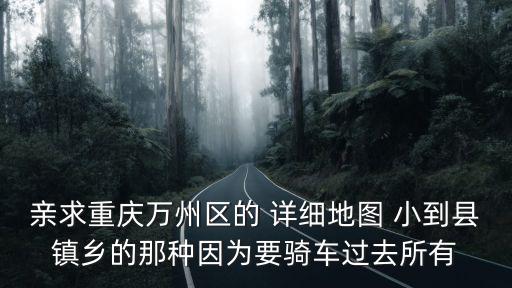 親求重慶萬州區的 詳細地圖 小到縣鎮鄉的那種因為要騎車過去所有