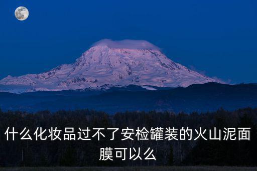 什么化妝品過不了安檢罐裝的火山泥面膜可以么