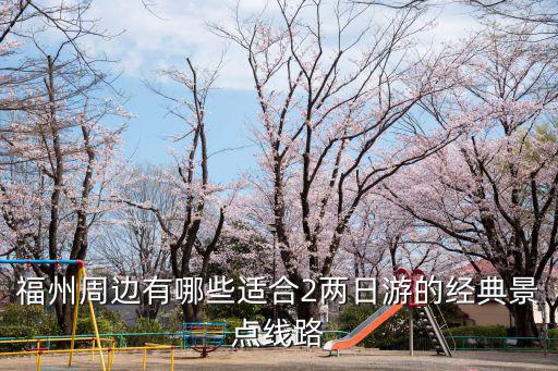 福州周邊有哪些適合2兩日游的經典景點線路
