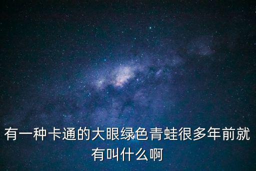 有一種卡通的大眼綠色青蛙很多年前就有叫什么啊