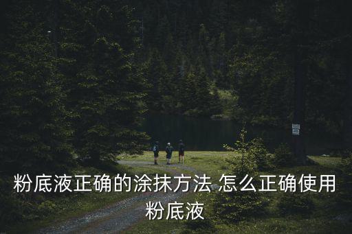 粉底液的正確使用方法，粉底液正確的涂抹方法 怎么正確使用粉底液