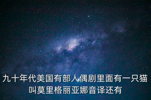 九十年代美國有部人偶劇里面有一只貓叫莫里格麗亞娜音譯還有