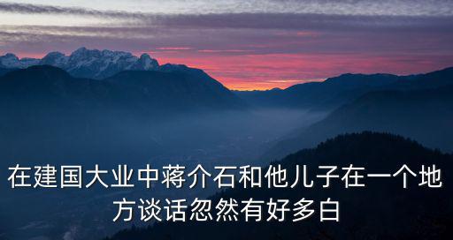 在建國(guó)大業(yè)中蔣介石和他兒子在一個(gè)地方談話忽然有好多白