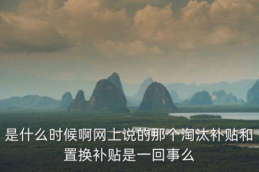 是什么時候啊網上說的那個淘汰補貼和置換補貼是一回事么