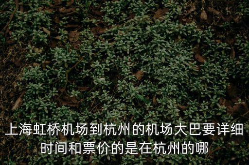 上海虹橋機(jī)場到杭州的機(jī)場大巴要詳細(xì)時(shí)間和票價(jià)的是在杭州的哪