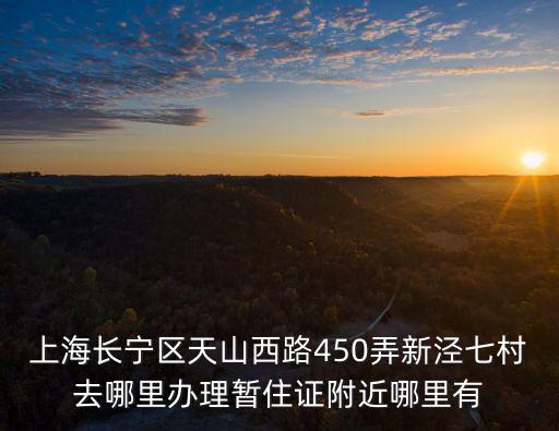 上海長寧區(qū)天山西路450弄新涇七村去哪里辦理暫住證附近哪里有