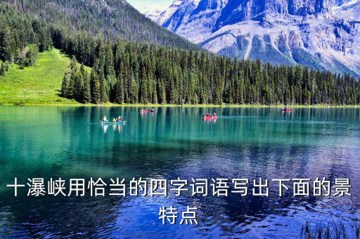 十瀑峽，十瀑峽用恰當(dāng)?shù)乃淖衷~語(yǔ)寫出下面的景特點(diǎn)