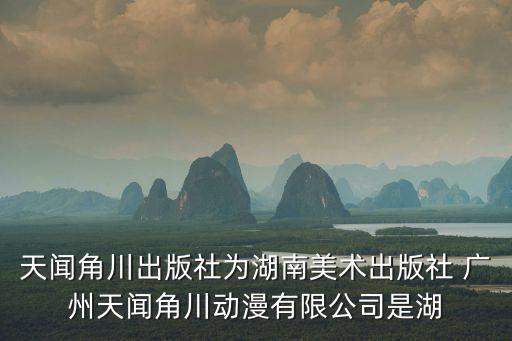 天聞角川出版社為湖南美術(shù)出版社 廣州天聞角川動漫有限公司是湖