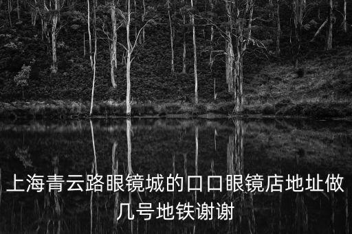 上海青云路眼鏡城的口口眼鏡店地址做幾號地鐵謝謝